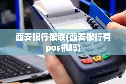 西安银行银联(西安银行有pos机吗)