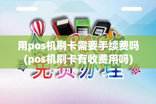 用pos机刷卡需要手续费吗(pos机刷卡有收费用吗)