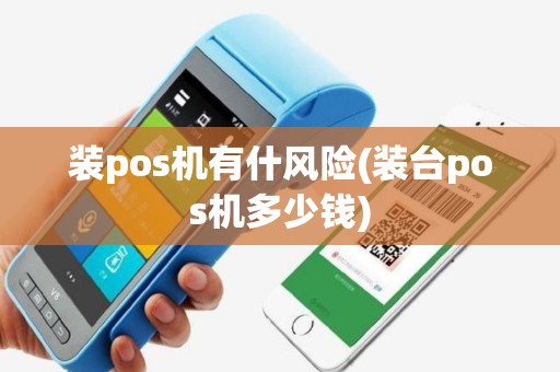 装pos机有什风险(装台pos机多少钱)