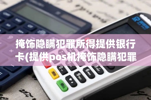 掩饰隐瞒犯罪所得提供银行卡(提供pos机掩饰隐瞒犯罪所得)