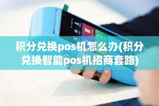 积分兑换pos机怎么办(积分兑换智能pos机招商套路)