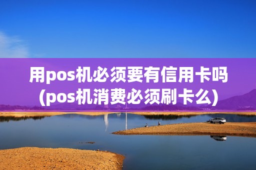 用pos机必须要有信用卡吗(pos机消费必须刷卡么)