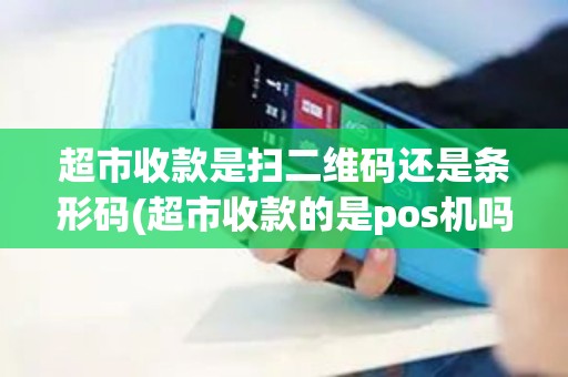 超市收款是扫二维码还是条形码(超市收款的是pos机吗)