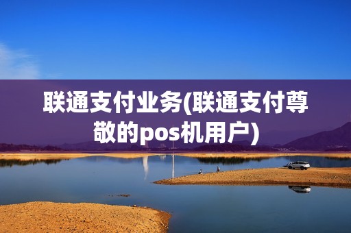 联通支付业务(联通支付尊敬的pos机用户)