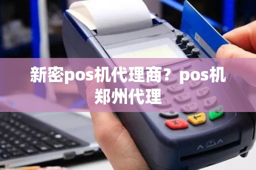 新密pos机代理商？pos机郑州代理