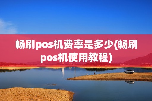 畅刷pos机费率是多少(畅刷pos机使用教程)