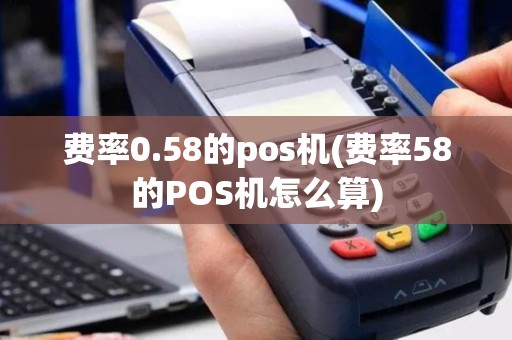 费率0.58的pos机(费率58的POS机怎么算)