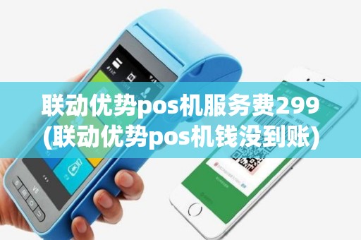 联动优势pos机服务费299(联动优势pos机钱没到账)