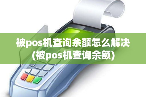 被pos机查询余额怎么解决(被pos机查询余额)