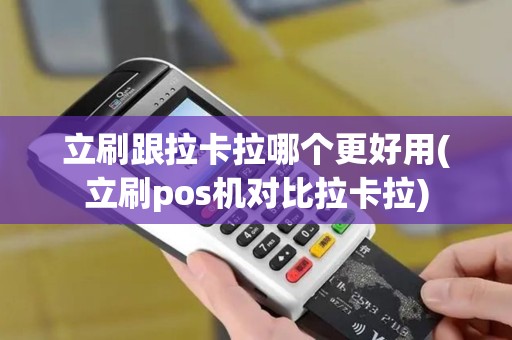 立刷跟拉卡拉哪个更好用(立刷pos机对比拉卡拉)