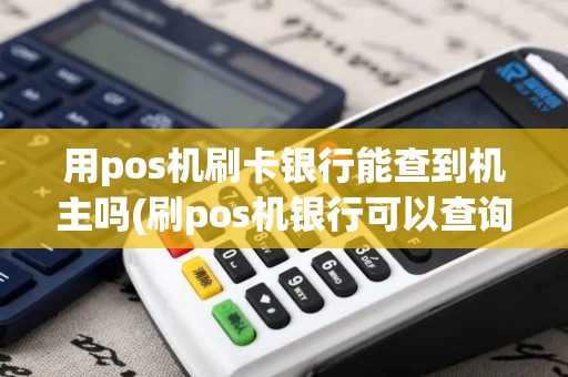 用pos机刷卡银行能查到机主吗(刷pos机银行可以查询吗)