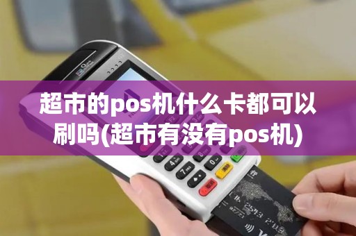 超市的pos机什么卡都可以刷吗(超市有没有pos机)