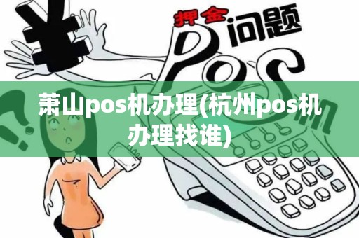萧山pos机办理(杭州pos机办理找谁)