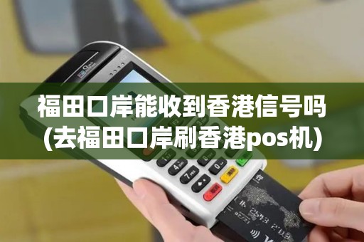 福田口岸能收到香港信号吗(去福田口岸刷香港pos机)
