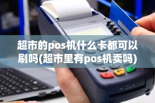 超市的pos机什么卡都可以刷吗(超市里有pos机卖吗)