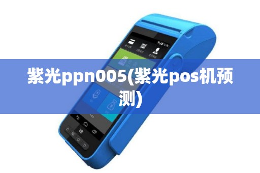 紫光ppn005(紫光pos机预测)