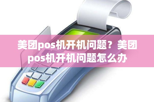 美团pos机开机问题？美团pos机开机问题怎么办