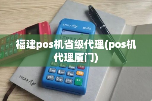 福建pos机省级代理(pos机代理厦门)
