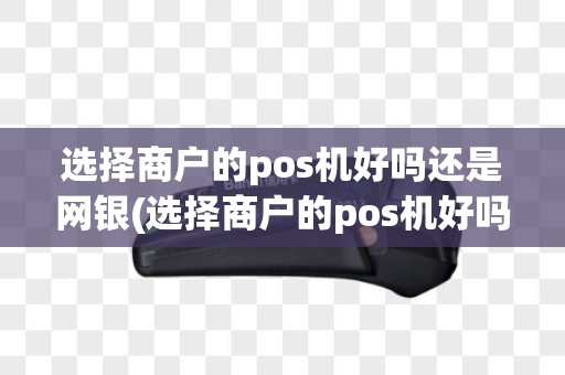 选择商户的pos机好吗还是网银(选择商户的pos机好吗)