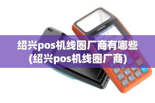 绍兴pos机线圈厂商有哪些(绍兴pos机线圈厂商)