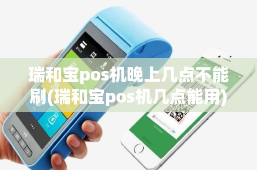 瑞和宝pos机晚上几点不能刷(瑞和宝pos机几点能用)