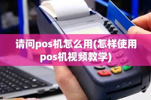请问pos机怎么用(怎样使用pos机视频教学)