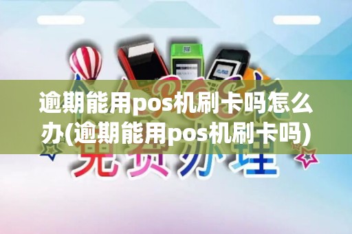逾期能用pos机刷卡吗怎么办(逾期能用pos机刷卡吗)