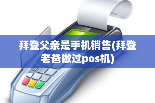拜登父亲是手机销售(拜登老爸做过pos机)