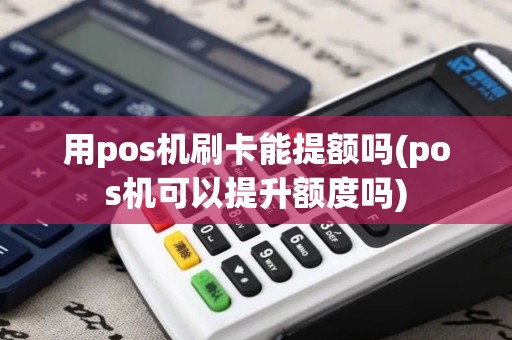用pos机刷卡能提额吗(pos机可以提升额度吗)