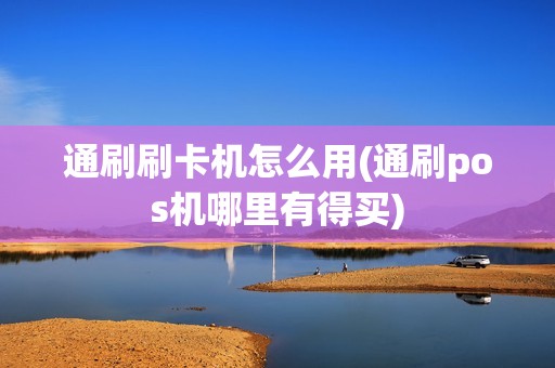 通刷刷卡机怎么用(通刷pos机哪里有得买)