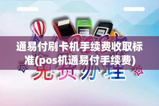 通易付刷卡机手续费收取标准(pos机通易付手续费)