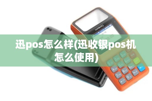 迅pos怎么样(迅收银pos机怎么使用)