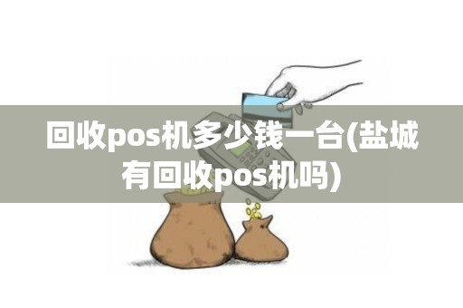 回收pos机多少钱一台(盐城有回收pos机吗)