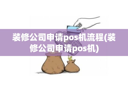 装修公司申请pos机流程(装修公司申请pos机)