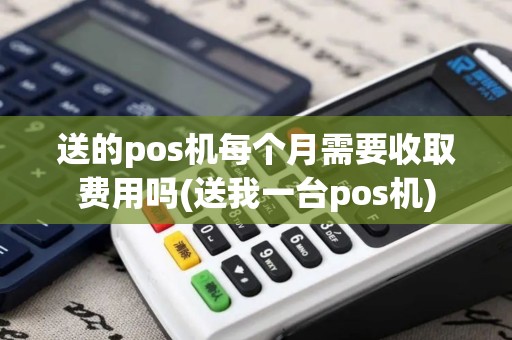 送的pos机每个月需要收取费用吗(送我一台pos机)