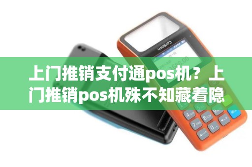 上门推销支付通pos机？上门推销pos机殊不知藏着隐患