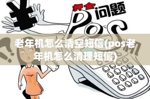 老年机怎么清空短信(pos老年机怎么清理短信)