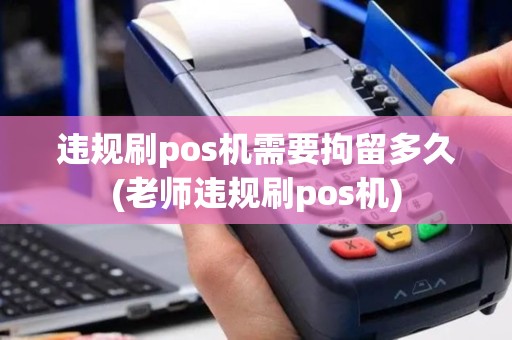 违规刷pos机需要拘留多久(老师违规刷pos机)