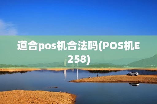 道合pos机合法吗(POS机E258)