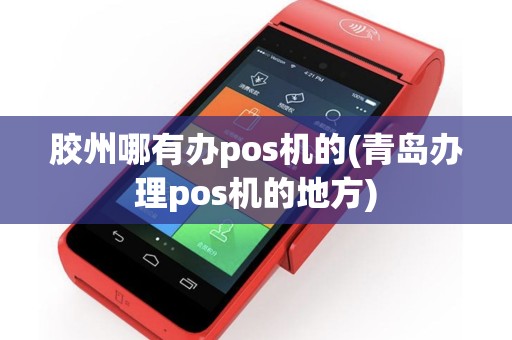 胶州哪有办pos机的(青岛办理pos机的地方)