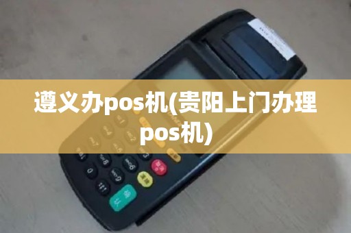遵义办pos机(贵阳上门办理pos机)
