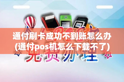 通付刷卡成功不到账怎么办(通付pos机怎么下载不了)