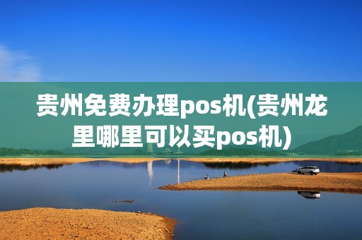 贵州免费办理pos机(贵州龙里哪里可以买pos机)