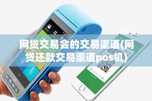 网贷交易会的交易渠道(网贷还款交易渠道pos机)