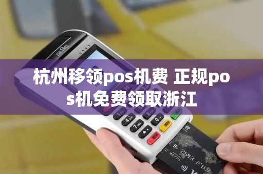 杭州移领pos机费 正规pos机免费领取浙江