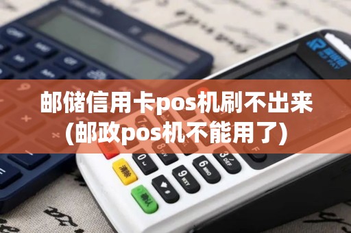 邮储信用卡pos机刷不出来(邮政pos机不能用了)