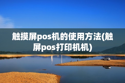 触摸屏pos机的使用方法(触屏pos打印机机)