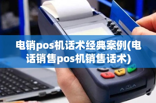 电销pos机话术经典案例(电话销售pos机销售话术)