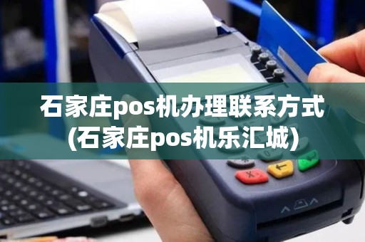 石家庄pos机办理联系方式(石家庄pos机乐汇城)
