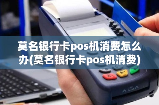 莫名银行卡pos机消费怎么办(莫名银行卡pos机消费)